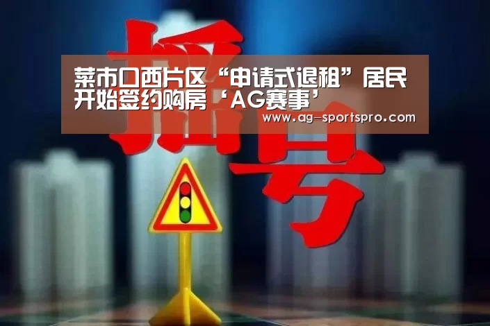 菜市口西片区“申请式退租”居民开始签约购房‘AG赛事’(图2) AG体育